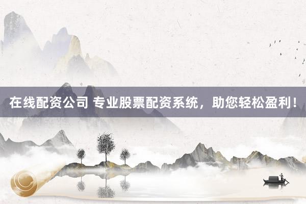 在线配资公司 专业股票配资系统，助您轻松盈利！