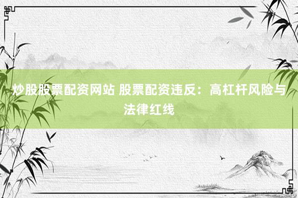 炒股股票配资网站 股票配资违反：高杠杆风险与法律红线