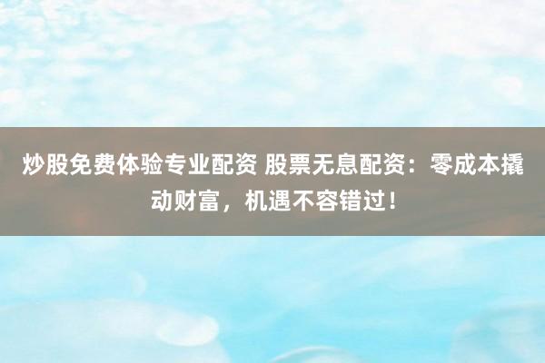 炒股免费体验专业配资 股票无息配资：零成本撬动财富，机遇不容错过！