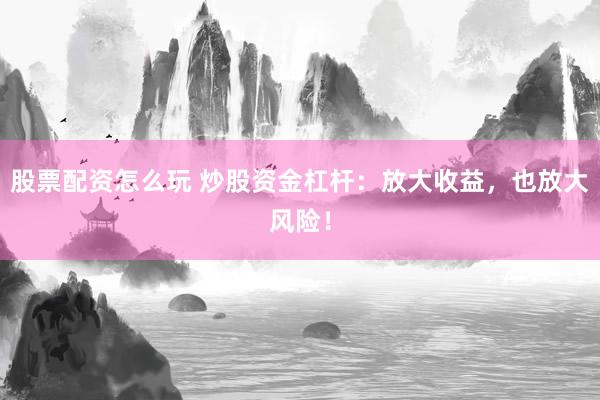 股票配资怎么玩 炒股资金杠杆：放大收益，也放大风险！