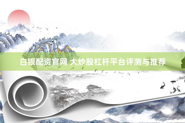 白银配资官网 大炒股杠杆平台评测与推荐