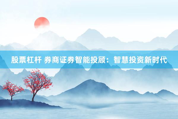 股票杠杆 券商证券智能投顾：智慧投资新时代