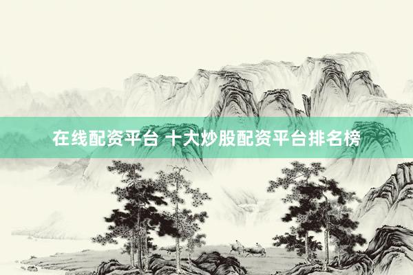 在线配资平台 十大炒股配资平台排名榜