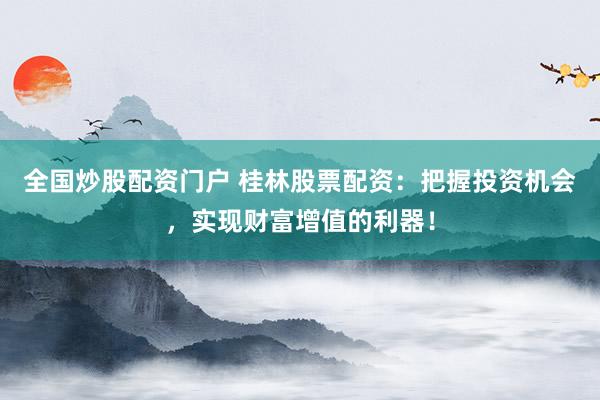 全国炒股配资门户 桂林股票配资:把握投资机会,实现财富增值的利器!