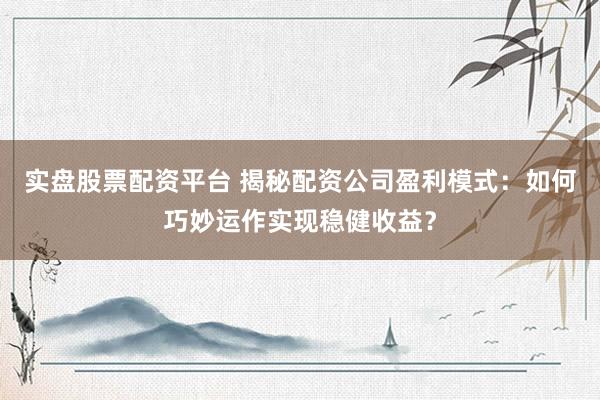实盘股票配资平台 揭秘配资公司盈利模式:如何巧妙运作实现稳健收益?