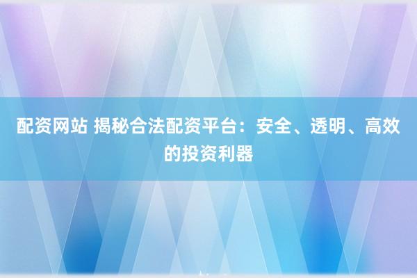 配资网站 揭秘合法配资平台:安全、透明、高效的投资利器