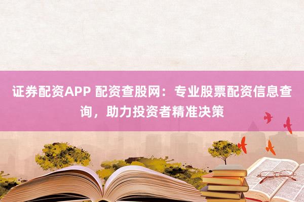 证券配资APP 配资查股网:专业股票配资信息查询,助力投资者精准决策