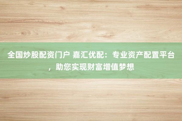 全国炒股配资门户 嘉汇优配:专业资产配置平台,助您实现财富增值梦想