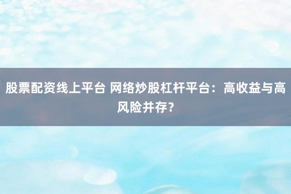 股票配资线上平台 网络炒股杠杆平台：高收益与高风险并存？