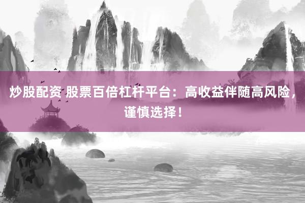 炒股配资 股票百倍杠杆平台：高收益伴随高风险，谨慎选择！