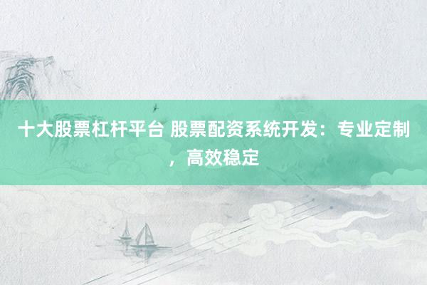 十大股票杠杆平台 股票配资系统开发：专业定制，高效稳定