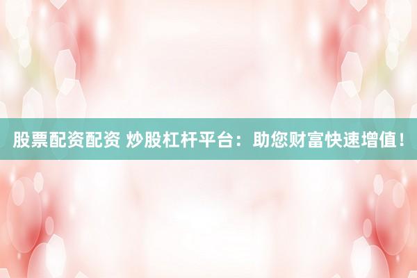 股票配资配资 炒股杠杆平台：助您财富快速增值！