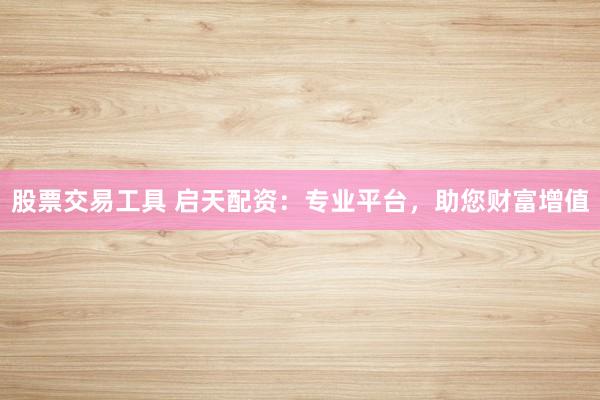 股票交易工具 启天配资：专业平台，助您财富增值