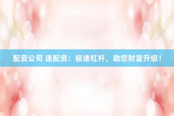 配资公司 速配资：极速杠杆，助您财富升级！