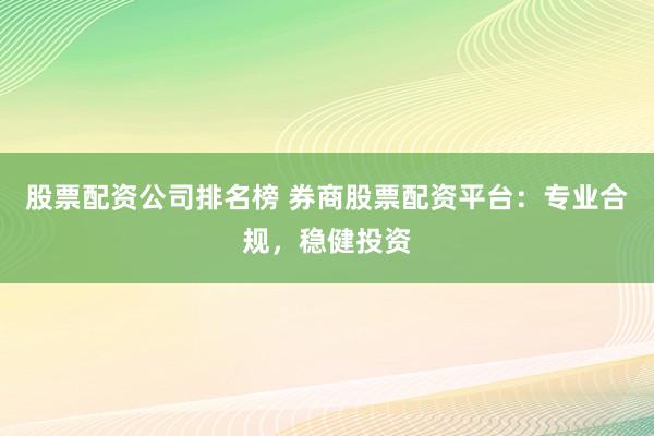股票配资公司排名榜 券商股票配资平台：专业合规，稳健投资