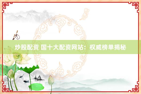 炒股配资 国十大配资网站：权威榜单揭秘