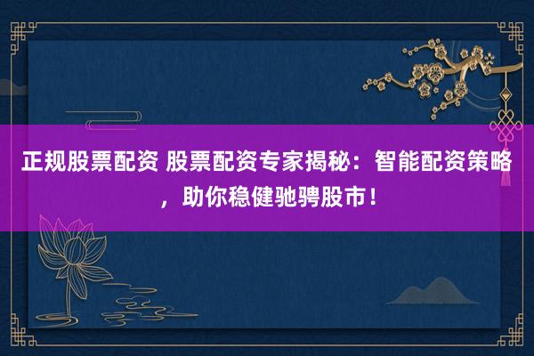 正规股票配资 股票配资专家揭秘：智能配资策略，助你稳健驰骋股市！