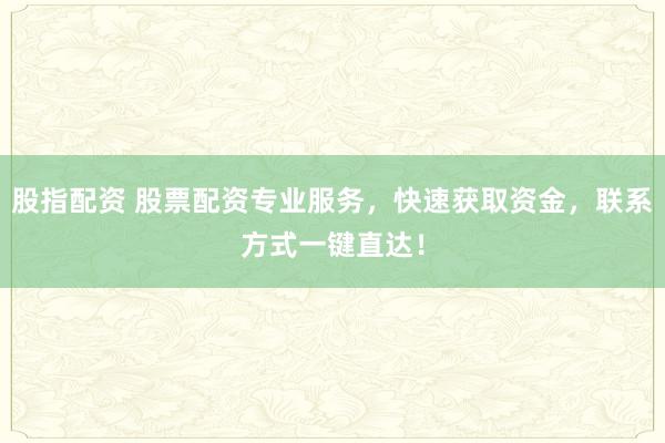 股指配资 股票配资专业服务，快速获取资金，联系方式一键直达！