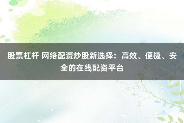 股票杠杆 网络配资炒股新选择：高效、便捷、安全的在线配资平台