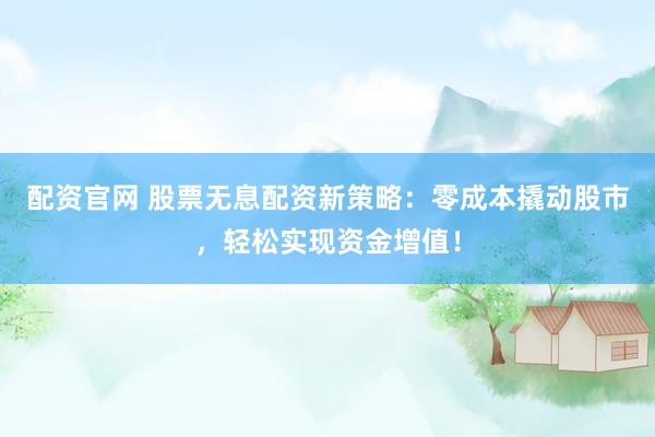 配资官网 股票无息配资新策略：零成本撬动股市，轻松实现资金增值！