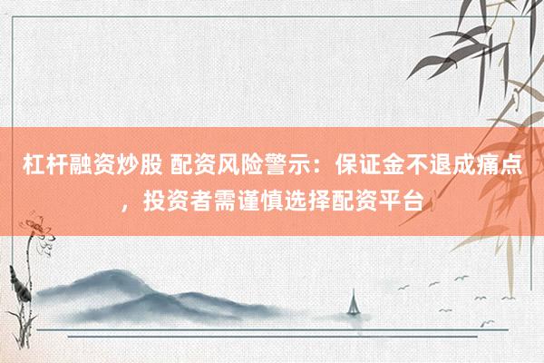 杠杆融资炒股 配资风险警示：保证金不退成痛点，投资者需谨慎选择配资平台