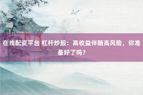 在线配资平台 杠杆炒股：高收益伴随高风险，你准备好了吗？