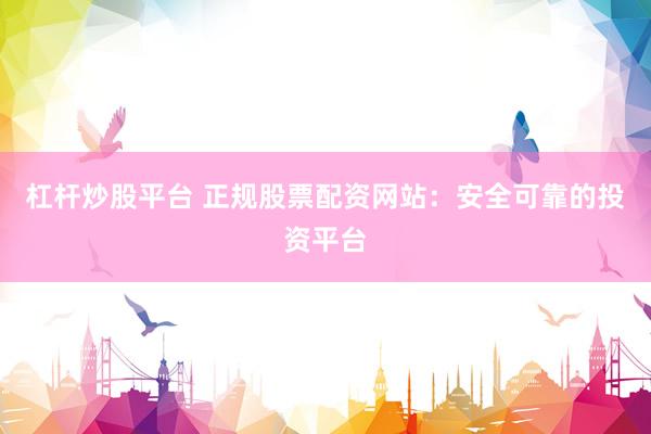 杠杆炒股平台 正规股票配资网站：安全可靠的投资平台