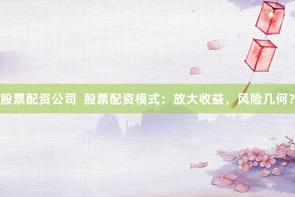 股票配资公司  股票配资模式：放大收益，风险几何？