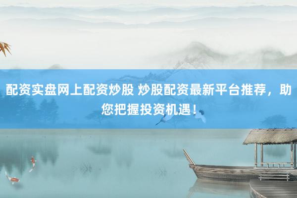 配资实盘网上配资炒股 炒股配资最新平台推荐，助您把握投资机遇！