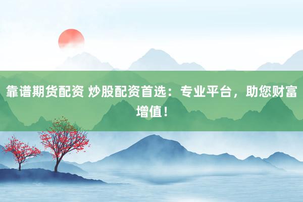 靠谱期货配资 炒股配资首选：专业平台，助您财富增值！