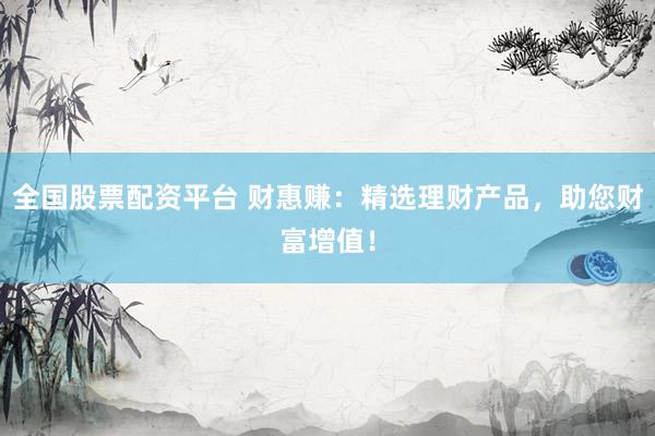 全国股票配资平台 财惠赚：精选理财产品，助您财富增值！