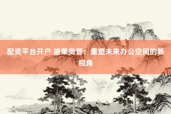 配资平台开户 迪莱奥普：重塑未来办公空间的新视角