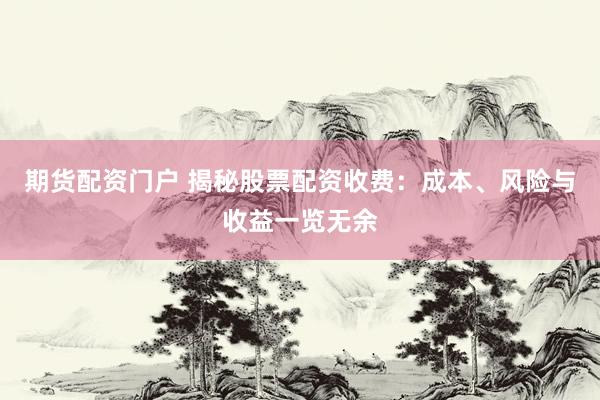 期货配资门户 揭秘股票配资收费：成本、风险与收益一览无余