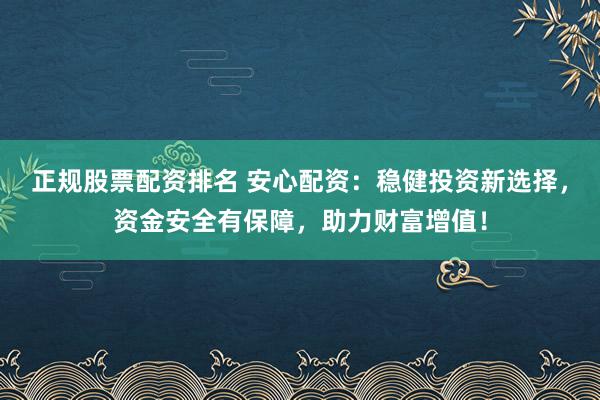 正规股票配资排名 安心配资：稳健投资新选择，资金安全有保障，助力财富增值！