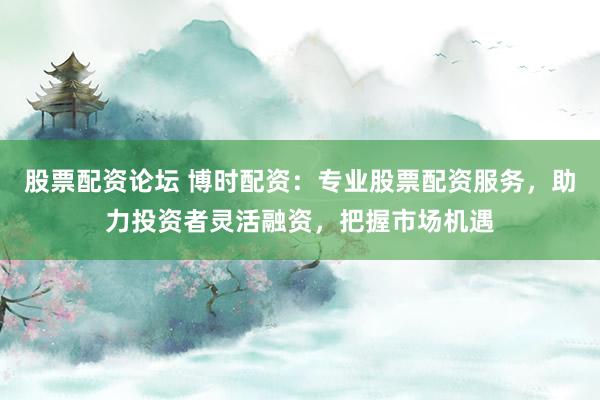 股票配资论坛 博时配资：专业股票配资服务，助力投资者灵活融资，把握市场机遇