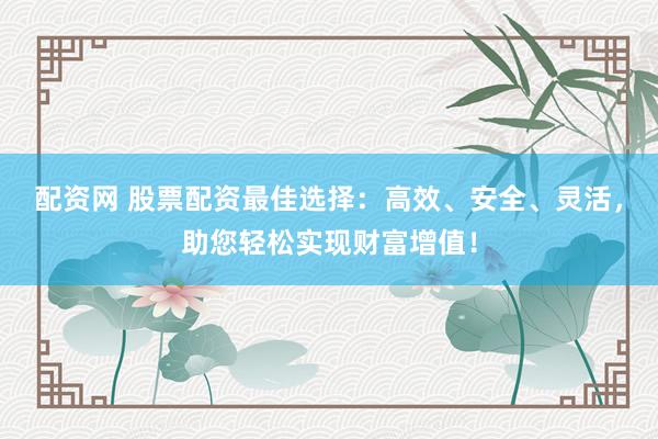 配资网 股票配资最佳选择：高效、安全、灵活，助您轻松实现财富增值！