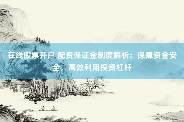 在线股票开户 配资保证金制度解析：保障资金安全，高效利用投资杠杆