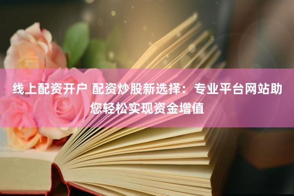 线上配资开户 配资炒股新选择：专业平台网站助您轻松实现资金增值