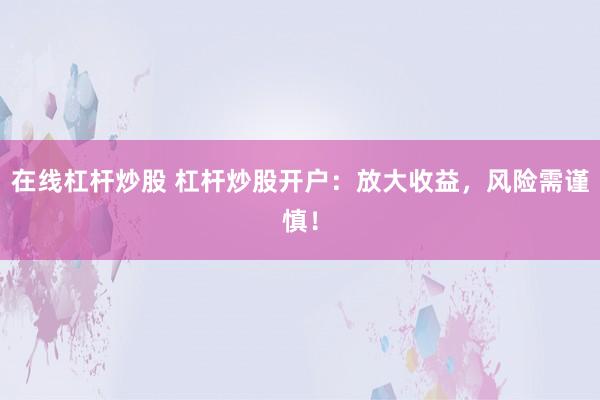 在线杠杆炒股 杠杆炒股开户：放大收益，风险需谨慎！