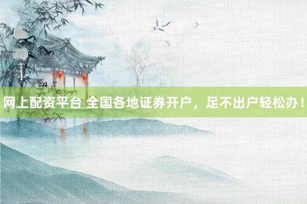 网上配资平台 全国各地证券开户，足不出户轻松办！