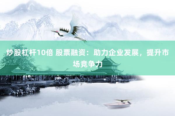 炒股杠杆10倍 股票融资：助力企业发展，提升市场竞争力