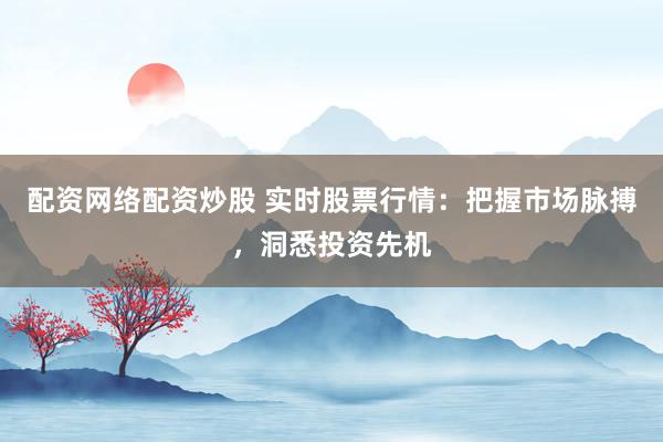 配资网络配资炒股 实时股票行情：把握市场脉搏，洞悉投资先机