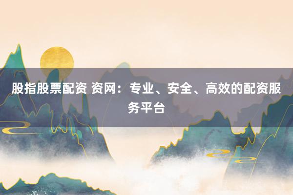 股指股票配资 资网：专业、安全、高效的配资服务平台