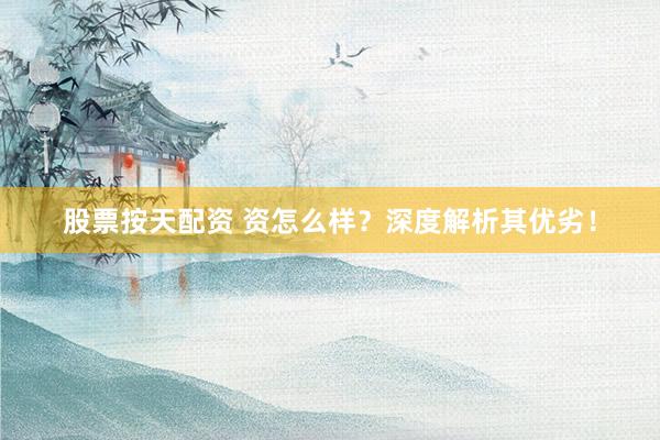 股票按天配资 资怎么样？深度解析其优劣！