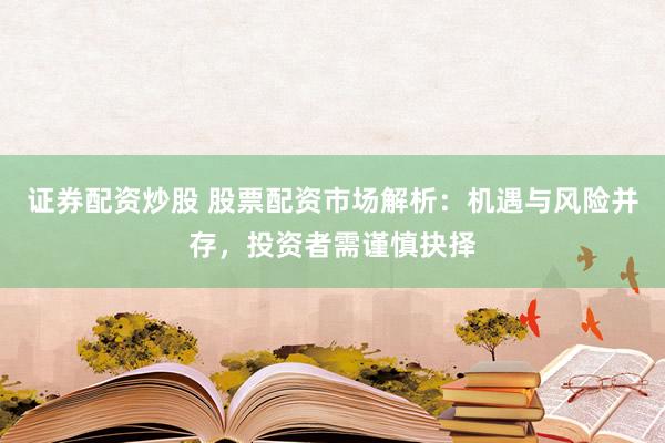 证券配资炒股 股票配资市场解析：机遇与风险并存，投资者需谨慎抉择