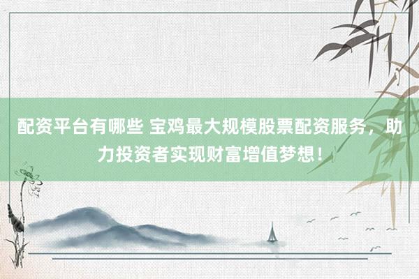 配资平台有哪些 宝鸡最大规模股票配资服务，助力投资者实现财富增值梦想！