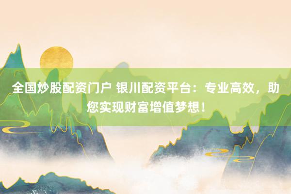 全国炒股配资门户 银川配资平台：专业高效，助您实现财富增值梦想！