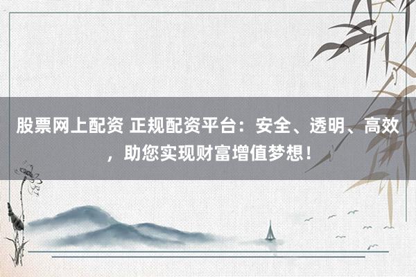 股票网上配资 正规配资平台：安全、透明、高效，助您实现财富增值梦想！