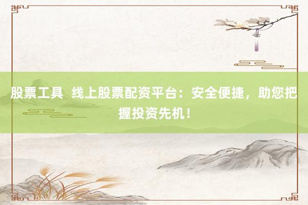 股票工具  线上股票配资平台：安全便捷，助您把握投资先机！