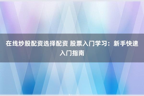 在线炒股配资选择配资 股票入门学习：新手快速入门指南